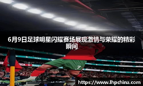 6月9日足球明星闪耀赛场展现激情与荣耀的精彩瞬间