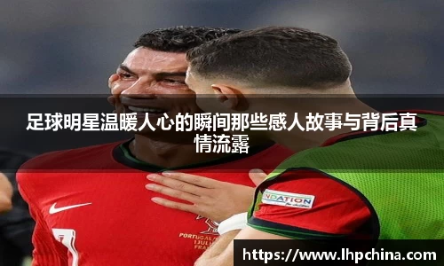 足球明星温暖人心的瞬间那些感人故事与背后真情流露