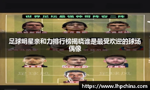 足球明星亲和力排行榜揭晓谁是最受欢迎的球场偶像