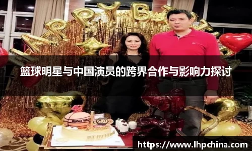 篮球明星与中国演员的跨界合作与影响力探讨