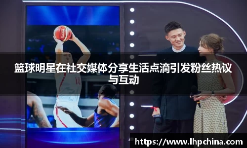 篮球明星在社交媒体分享生活点滴引发粉丝热议与互动